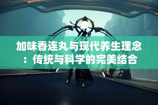 加味香连丸与现代养生理念：传统与科学的完美结合