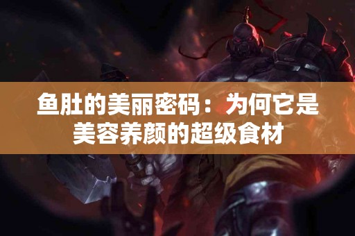 鱼肚的美丽密码：为何它是美容养颜的超级食材