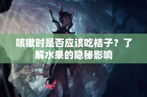 咳嗽时是否应该吃桔子？了解水果的隐秘影响