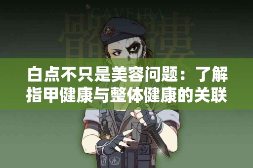 白点不只是美容问题：了解指甲健康与整体健康的关联