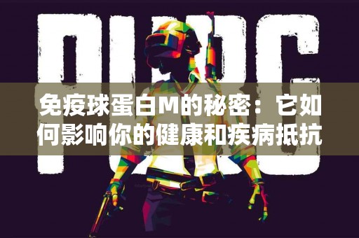 免疫球蛋白M的秘密：它如何影响你的健康和疾病抵抗力
