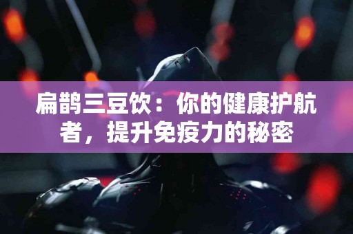 扁鹊三豆饮：你的健康护航者，提升免疫力的秘密