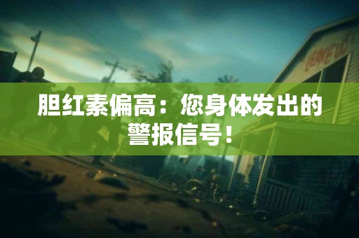 胆红素偏高：您身体发出的警报信号！
