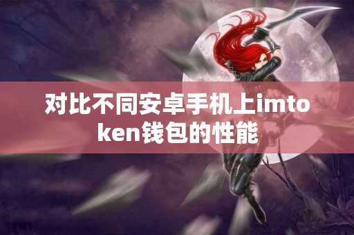 对比不同安卓手机上imtoken钱包的性能