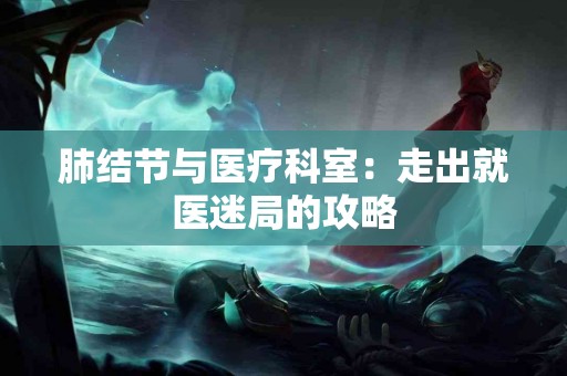 肺结节与医疗科室：走出就医迷局的攻略