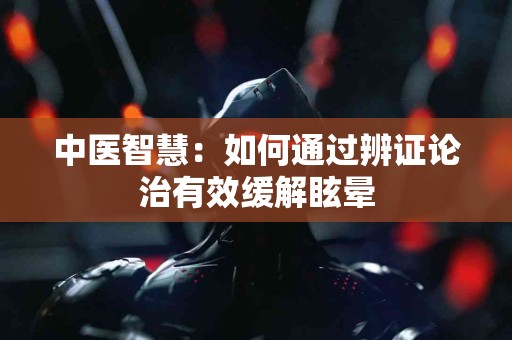 中医智慧：如何通过辨证论治有效缓解眩晕