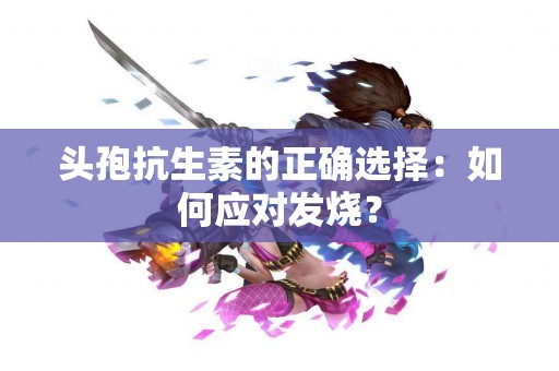 头孢抗生素的正确选择：如何应对发烧？