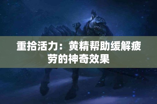 重拾活力：黄精帮助缓解疲劳的神奇效果