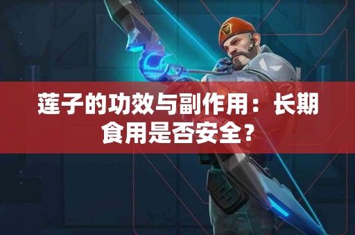 莲子的功效与副作用：长期食用是否安全？