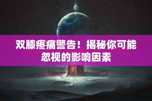 双膝疼痛警告！揭秘你可能忽视的影响因素