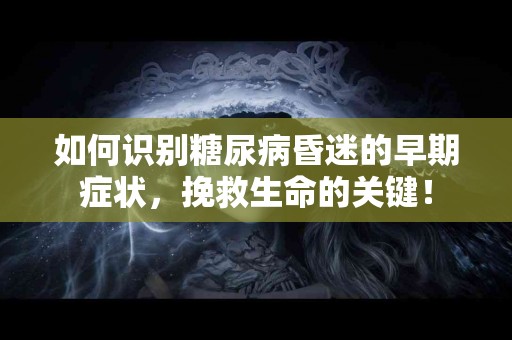 如何识别糖尿病昏迷的早期症状，挽救生命的关键！