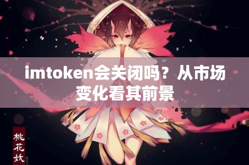 imtoken会关闭吗？从市场变化看其前景