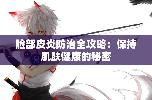 脸部皮炎防治全攻略：保持肌肤健康的秘密