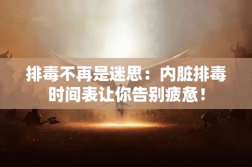 排毒不再是迷思:内脏排毒时间表让你告别疲惫! 排毒不再是迷思:内脏排毒时间表让你告别疲惫!