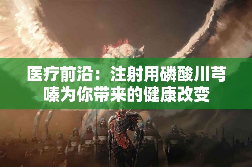 医疗前沿：注射用磷酸川芎嗪为你带来的健康改变