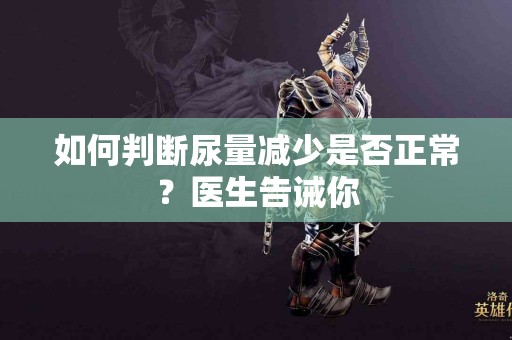 如何判断尿量减少是否正常？医生告诫你