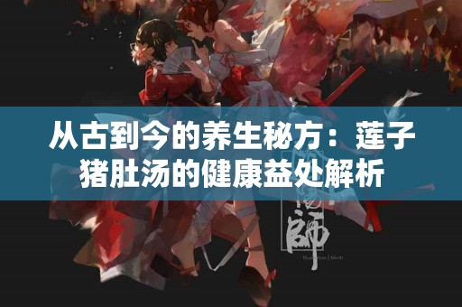 从古到今的养生秘方：莲子猪肚汤的健康益处解析