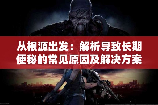 从根源出发：解析导致长期便秘的常见原因及解决方案