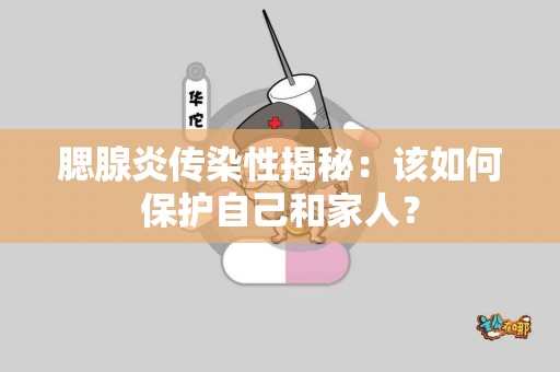 腮腺炎传染性揭秘：该如何保护自己和家人？