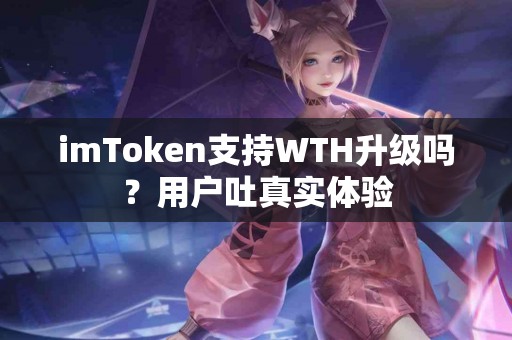 imToken支持WTH升级吗？用户吐真实体验