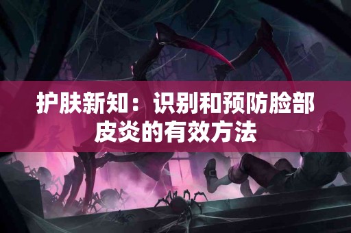 护肤新知：识别和预防脸部皮炎的有效方法