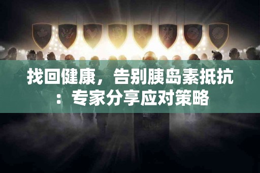 找回健康，告别胰岛素抵抗：专家分享应对策略