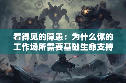 看得见的隐患：为什么你的工作场所需要基础生命支持培训