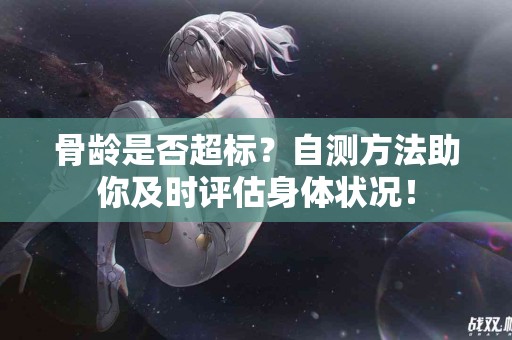 骨龄是否超标？自测方法助你及时评估身体状况！