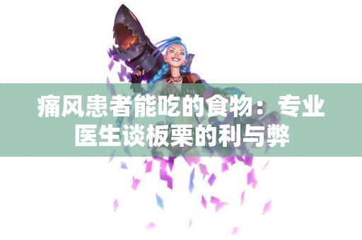 痛风患者能吃的食物：专业医生谈板栗的利与弊