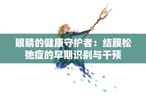 眼睛的健康守护者：结膜松弛症的早期识别与干预
