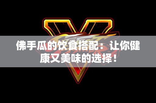 佛手瓜的饮食搭配：让你健康又美味的选择！