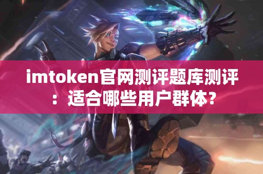 imtoken官网测评题库测评：适合哪些用户群体？