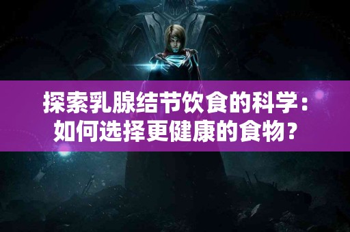 探索乳腺结节饮食的科学：如何选择更健康的食物？