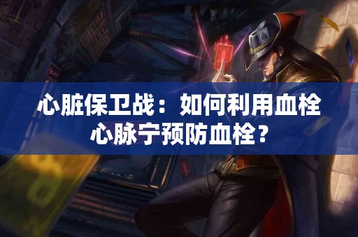 心脏保卫战:如何利用血栓心脉宁预防血栓? 心脏保卫战:如何利用血栓心脉宁预防血栓?