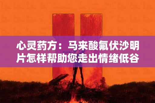 心灵药方：马来酸氟伏沙明片怎样帮助您走出情绪低谷