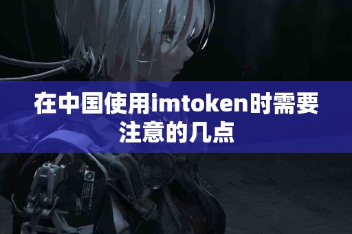 在中国使用imtoken时需要注意的几点