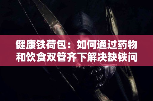 健康铁荷包：如何通过药物和饮食双管齐下解决缺铁问题