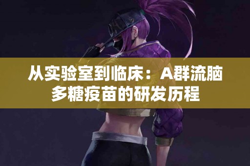 从实验室到临床：A群流脑多糖疫苗的研发历程