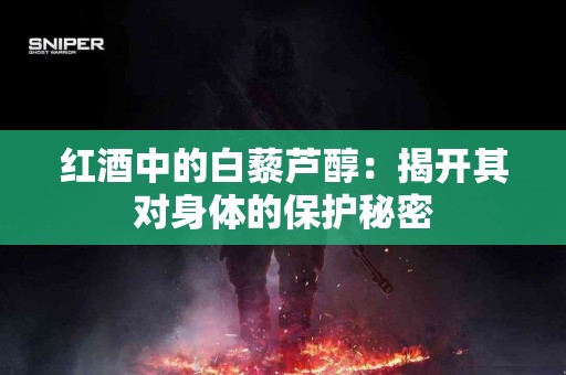 红酒中的白藜芦醇：揭开其对身体的保护秘密