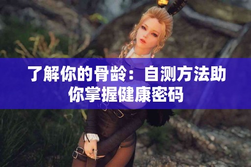 了解你的骨龄：自测方法助你掌握健康密码