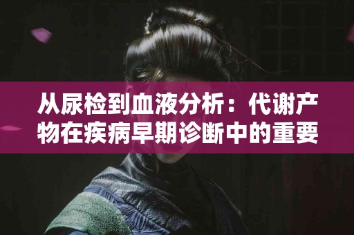 从尿检到血液分析：代谢产物在疾病早期诊断中的重要性