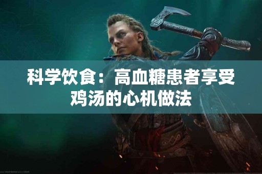 科学饮食：高血糖患者享受鸡汤的心机做法