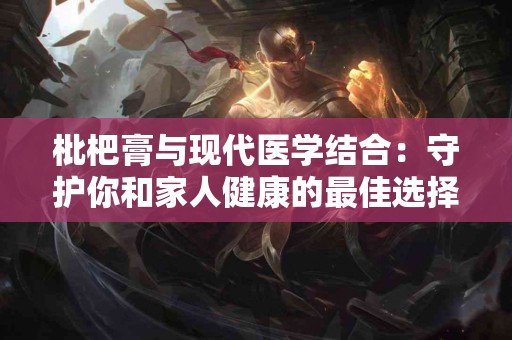 枇杷膏与现代医学结合：守护你和家人健康的最佳选择