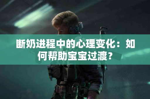 断奶进程中的心理变化：如何帮助宝宝过渡？