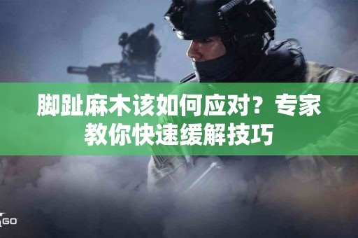 脚趾麻木该如何应对？专家教你快速缓解技巧