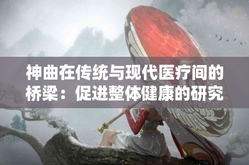 神曲在传统与现代医疗间的桥梁：促进整体健康的研究