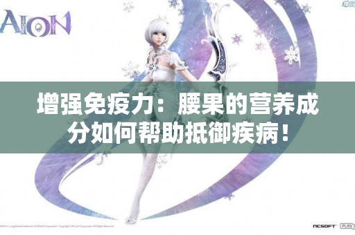 增强免疫力：腰果的营养成分如何帮助抵御疾病！