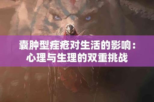 囊肿型痤疮对生活的影响：心理与生理的双重挑战