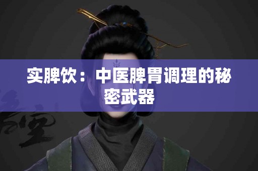 实脾饮：中医脾胃调理的秘密武器