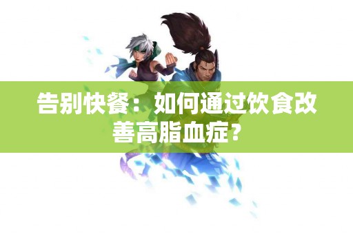 告别快餐：如何通过饮食改善高脂血症？